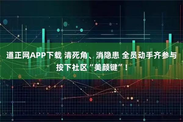 道正网APP下载 清死角、消隐患 全员动手齐参与按下社区“美颜键”！
