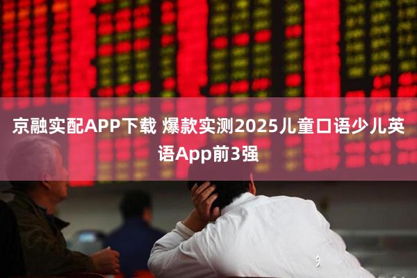 京融实配APP下载 爆款实测2025儿童口语少儿英语App前3强