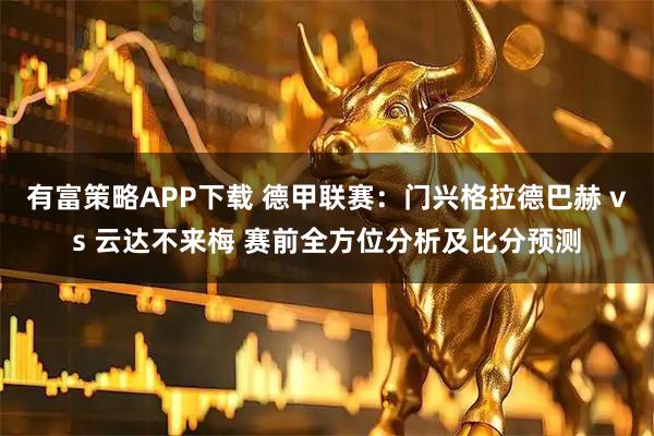 有富策略APP下载 德甲联赛：门兴格拉德巴赫 vs 云达不来梅 赛前全方位分析及比分预测