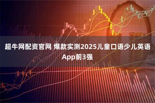 超牛网配资官网 爆款实测2025儿童口语少儿英语App前3强