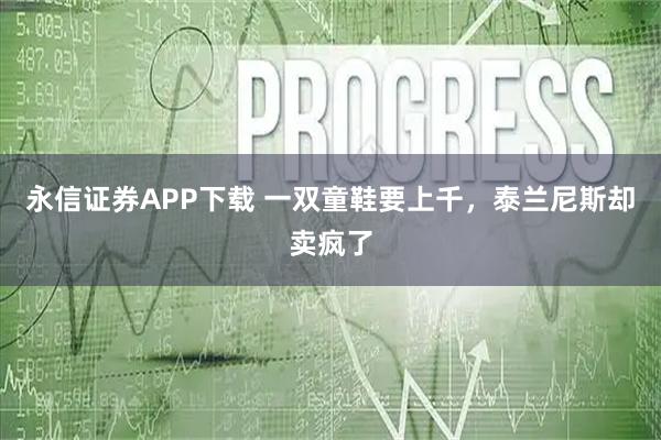 永信证券APP下载 一双童鞋要上千，泰兰尼斯却卖疯了