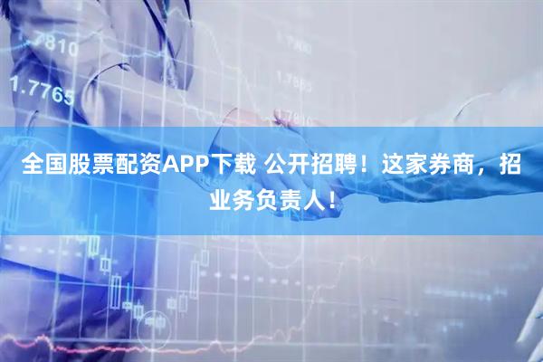 全国股票配资APP下载 公开招聘！这家券商，招业务负责人！