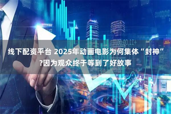 线下配资平台 2025年动画电影为何集体“封神”?因为观众终于等到了好故事