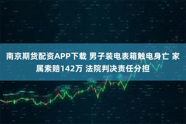 南京期货配资APP下载 男子装电表箱触电身亡 家属索赔142万 法院判决责任分担