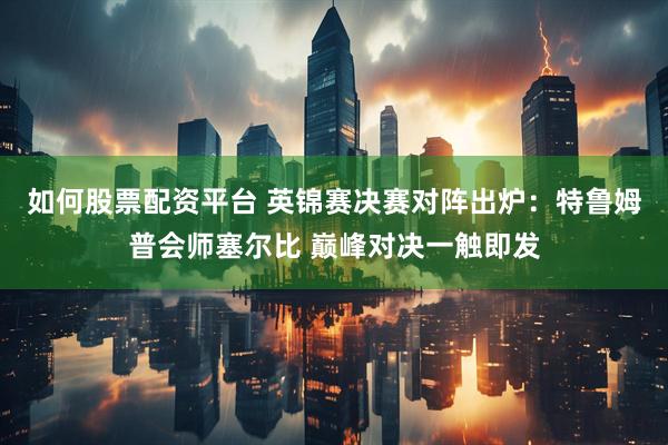 如何股票配资平台 英锦赛决赛对阵出炉：特鲁姆普会师塞尔比 巅峰对决一触即发