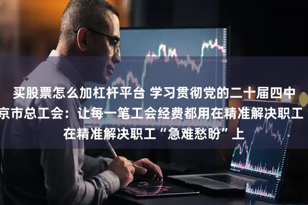 买股票怎么加杠杆平台 学习贯彻党的二十届四中全会精神｜北京市总工会：让每一笔工会经费都用在精准解决职工“急难愁盼”上