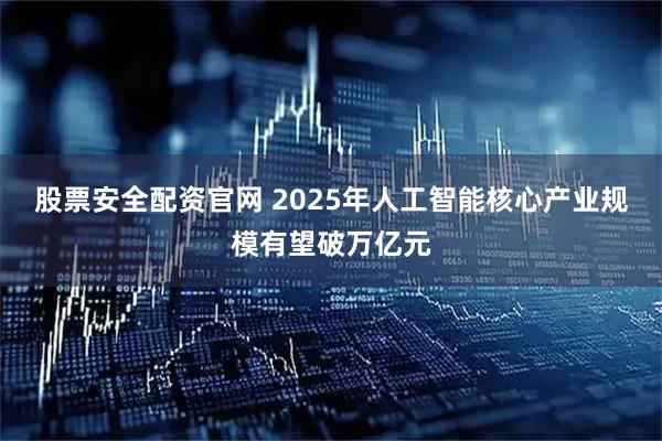 股票安全配资官网 2025年人工智能核心产业规模有望破万亿元