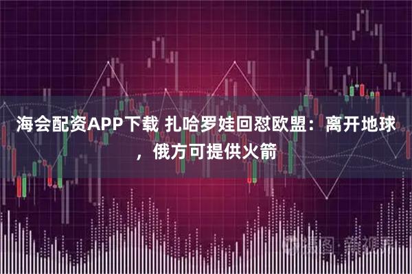 海会配资APP下载 扎哈罗娃回怼欧盟：离开地球，俄方可提供火箭