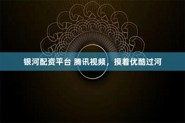 银河配资平台 腾讯视频，摸着优酷过河