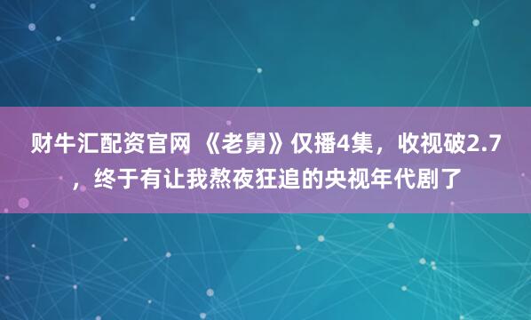 财牛汇配资官网 《老舅》仅播4集，收视破2.7，终于有让我熬夜狂追的央视年代剧了