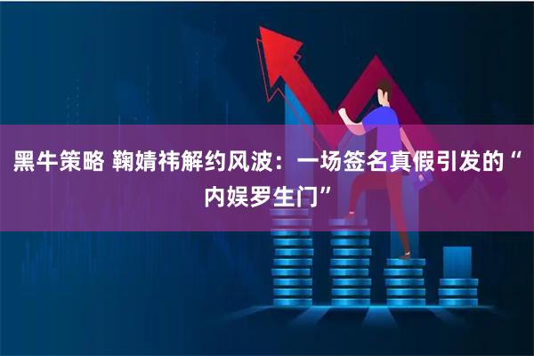 黑牛策略 鞠婧祎解约风波：一场签名真假引发的“内娱罗生门”