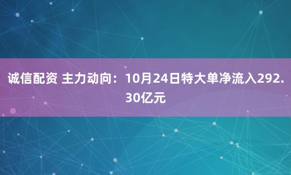 诚信配资 主力动向:10月24日特大单净流入292.30亿元