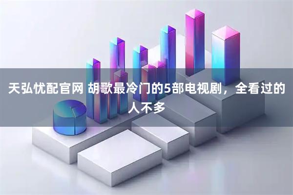 天弘忧配官网 胡歌最冷门的5部电视剧，全看过的人不多