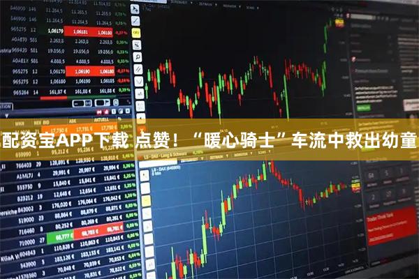 配资宝APP下载 点赞！“暖心骑士”车流中救出幼童
