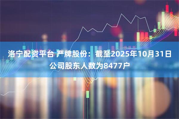 洛宁配资平台 严牌股份：截至2025年10月31日公司股东人数为8477户