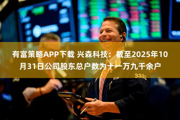 有富策略APP下载 兴森科技：截至2025年10月31日公司股东总户数为十一万九千余户