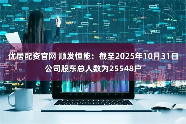 优居配资官网 顺发恒能：截至2025年10月31日公司股东总人数为25548户