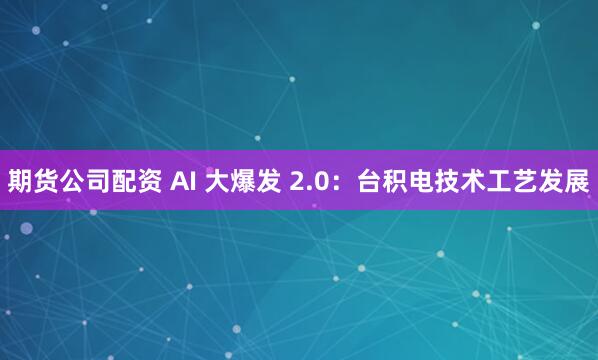 期货公司配资 AI 大爆发 2.0：台积电技术工艺发展