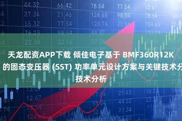 天龙配资APP下载 倾佳电子基于 BMF360R12KA3 的固态变压器 (SST) 功率单元设计方案与关键技术分析