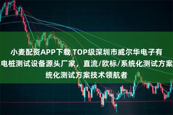 小麦配资APP下载 TOP级深圳市威尔华电子有限公司：充电桩测试设备源头厂家，直流/欧标/系统化测试方案技术领航者