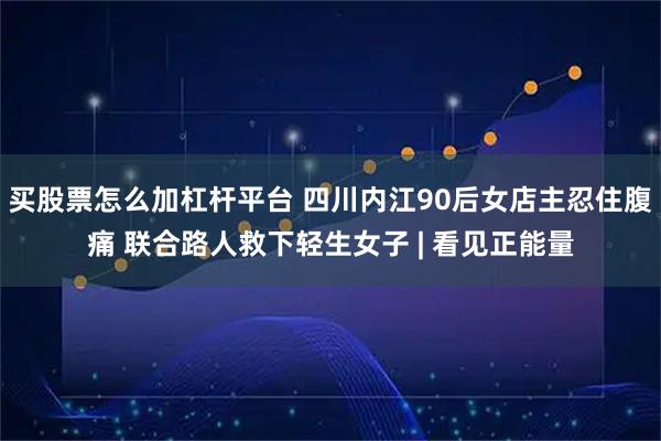 买股票怎么加杠杆平台 四川内江90后女店主忍住腹痛 联合路人救下轻生女子 | 看见正能量