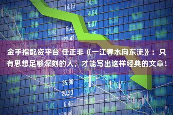 金手指配资平台 任正非《一江春水向东流》：只有思想足够深刻的人，才能写出这样经典的文章！