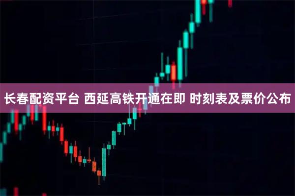 长春配资平台 西延高铁开通在即 时刻表及票价公布