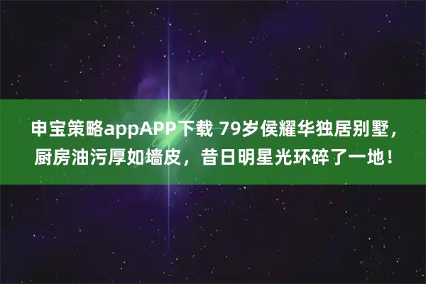 申宝策略appAPP下载 79岁侯耀华独居别墅，厨房油污厚如墙皮，昔日明星光环碎了一地！