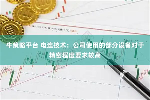 牛策略平台 电连技术：公司使用的部分设备对于精密程度要求较高