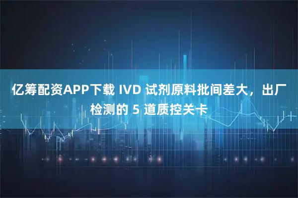 亿筹配资APP下载 IVD 试剂原料批间差大，出厂检测的 5 道质控关卡