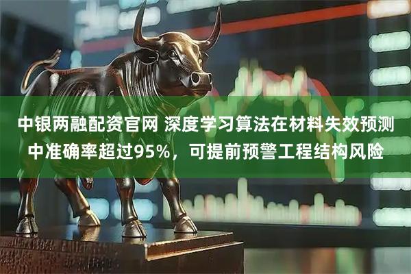 中银两融配资官网 深度学习算法在材料失效预测中准确率超过95%，可提前预警工程结构风险