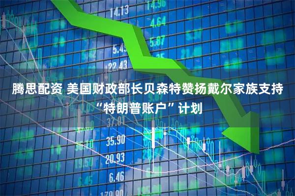 腾思配资 美国财政部长贝森特赞扬戴尔家族支持“特朗普账户”计划