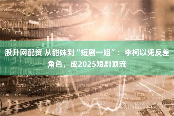 股升网配资 从甜妹到“短剧一姐”：李柯以凭反差角色，成2025短剧顶流