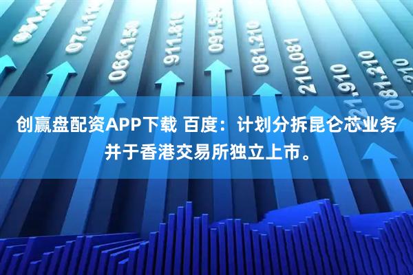 创赢盘配资APP下载 百度：计划分拆昆仑芯业务并于香港交易所独立上市。