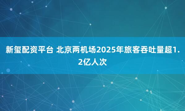 新玺配资平台 北京两机场2025年旅客吞吐量超1.2亿人次