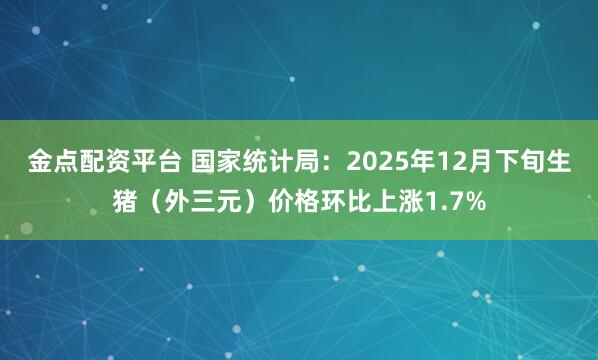 金点配资平台 国家统计局：2025年12月下旬生猪（外三元）价格环比上涨1.7%
