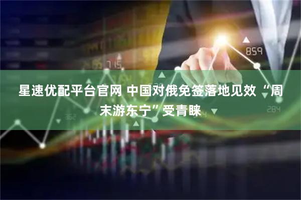 星速优配平台官网 中国对俄免签落地见效 “周末游东宁”受青睐