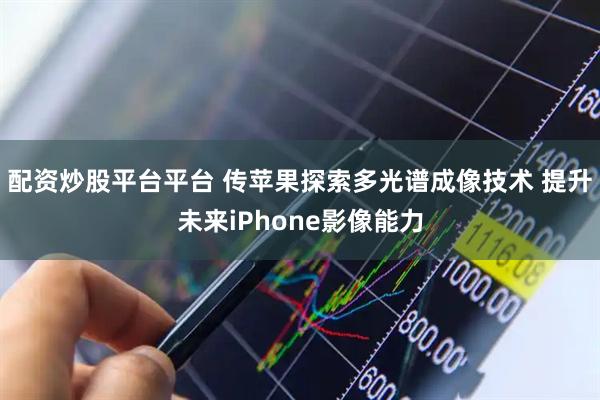 配资炒股平台平台 传苹果探索多光谱成像技术 提升未来iPhone影像能力