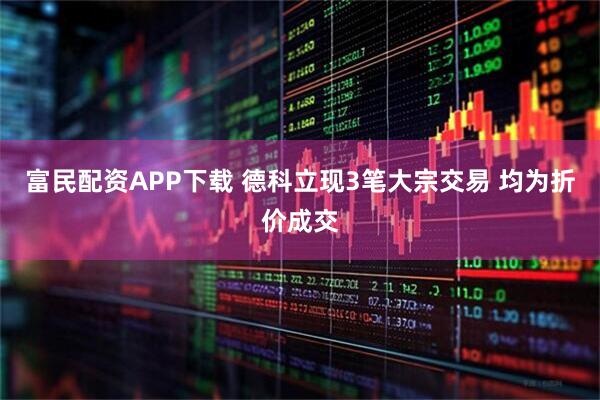 富民配资APP下载 德科立现3笔大宗交易 均为折价成交