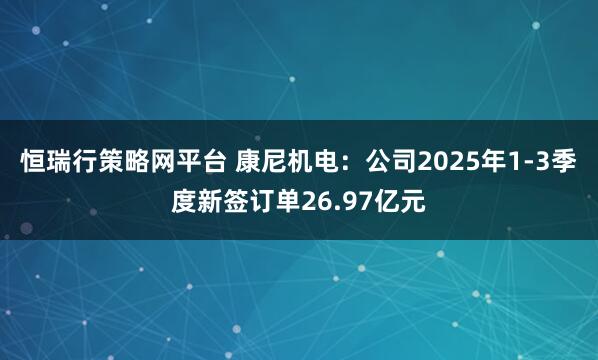 恒瑞行策略网平台 康尼机电：公司2025年1-3季度新签订单26.97亿元