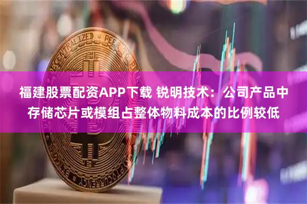 福建股票配资APP下载 锐明技术：公司产品中存储芯片或模组占整体物料成本的比例较低