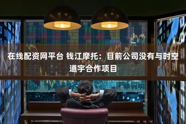 在线配资网平台 钱江摩托：目前公司没有与时空道宇合作项目