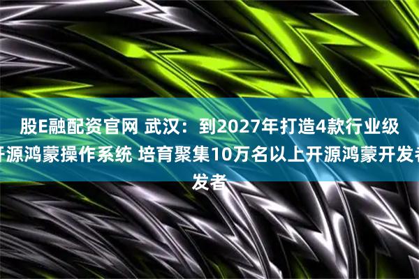 股E融配资官网 武汉：到2027年打造4款行业级开源鸿蒙操作系统 培育聚集10万名以上开源鸿蒙开发者