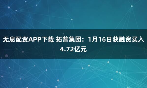 无息配资APP下载 拓普集团：1月16日获融资买入4.72亿元
