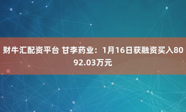 财牛汇配资平台 甘李药业：1月16日获融资买入8092.03万元