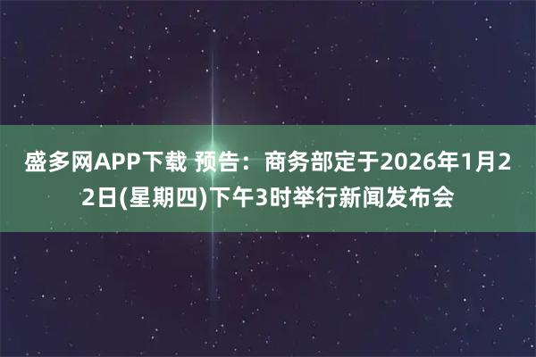 盛多网APP下载 预告：商务部定于2026年1月22日(星期四)下午3时举行新闻发布会