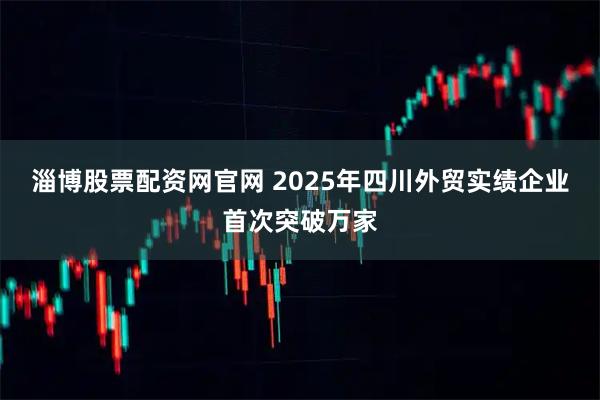 淄博股票配资网官网 2025年四川外贸实绩企业首次突破万家