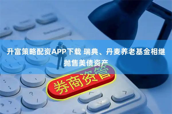 升富策略配资APP下载 瑞典、丹麦养老基金相继抛售美债资产