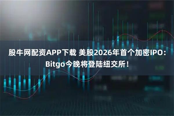 股牛网配资APP下载 美股2026年首个加密IPO：Bitgo今晚将登陆纽交所！