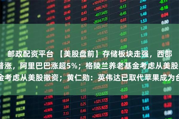 邮政配资平台 【美股盘前】存储板块走强，西部数据涨超4%；中概股普涨，阿里巴巴涨超5%；格陵兰养老基金考虑从美股撤资；黄仁勋：英伟达已取代苹果成为台积电最大客户